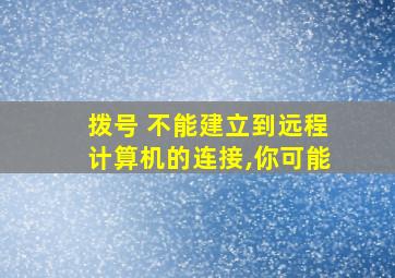 拨号 不能建立到远程计算机的连接,你可能